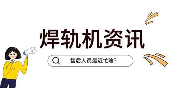焊軌機(jī) | 奔赴前線(xiàn)的售后服務(wù)ing...